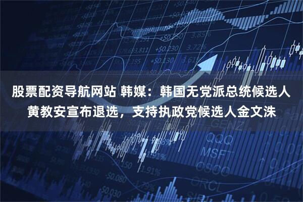 股票配资导航网站 韩媒：韩国无党派总统候选人黄教安宣布退选，支持执政党候选人金文洙