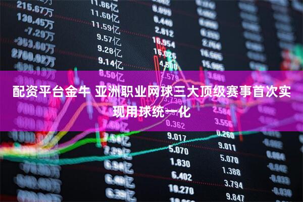 配资平台金牛 亚洲职业网球三大顶级赛事首次实现用球统一化