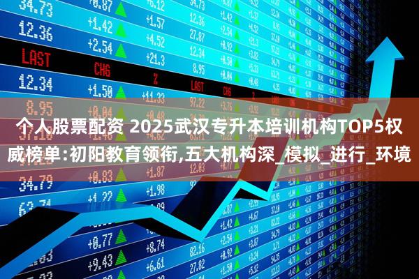 个人股票配资 2025武汉专升本培训机构TOP5权威榜单:初阳教育领衔,五大机构深_模拟_进行_环境