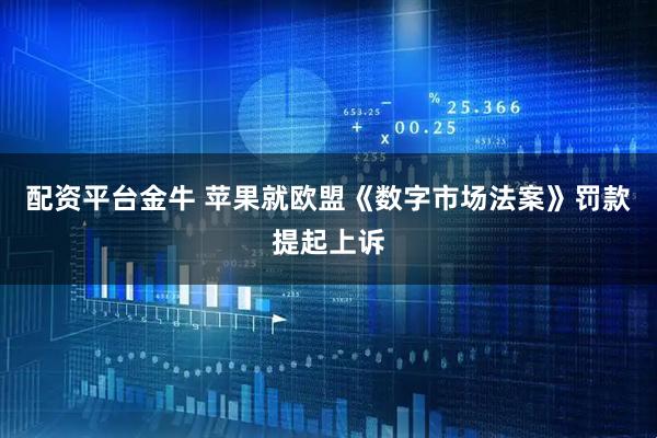 配资平台金牛 苹果就欧盟《数字市场法案》罚款提起上诉