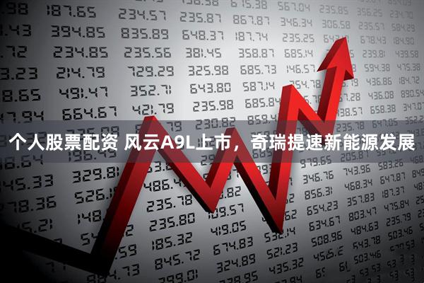 个人股票配资 风云A9L上市，奇瑞提速新能源发展