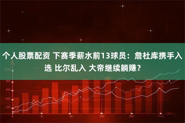 个人股票配资 下赛季薪水前13球员：詹杜库携手入选 比尔乱入 大帝继续躺赚？