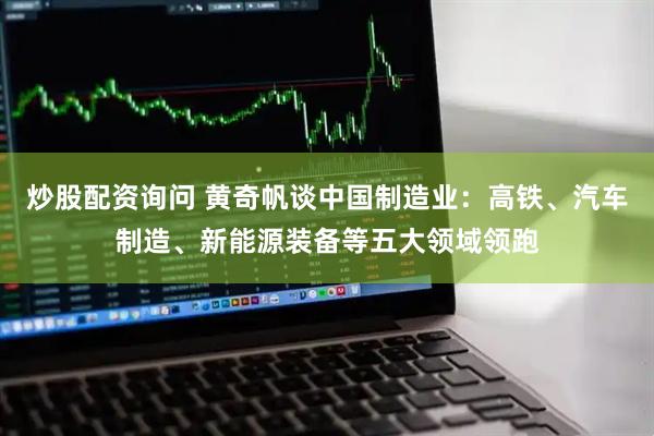 炒股配资询问 黄奇帆谈中国制造业：高铁、汽车制造、新能源装备等五大领域领跑