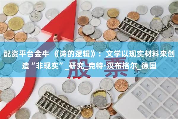 配资平台金牛 《诗的逻辑》：文学以现实材料来创造“非现实”_研究_克特·汉布格尔_德国