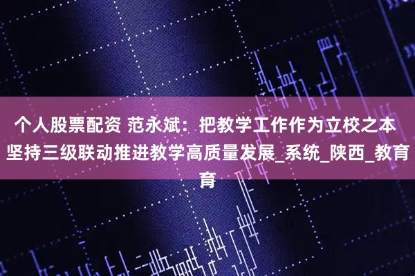 个人股票配资 范永斌：把教学工作作为立校之本 坚持三级联动推进教学高质量发展_系统_陕西_教育