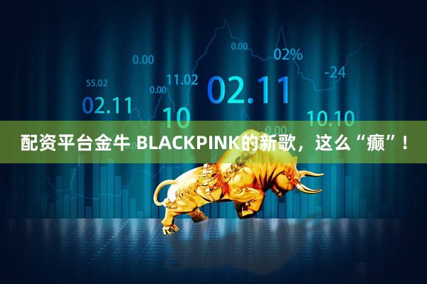 配资平台金牛 BLACKPINK的新歌，这么“癫”！