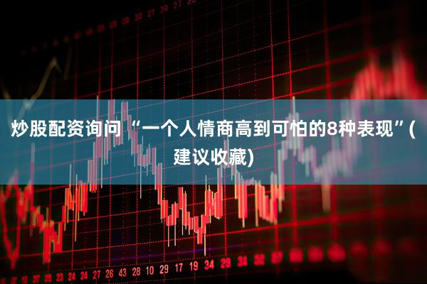 炒股配资询问 “一个人情商高到可怕的8种表现”(建议收藏)