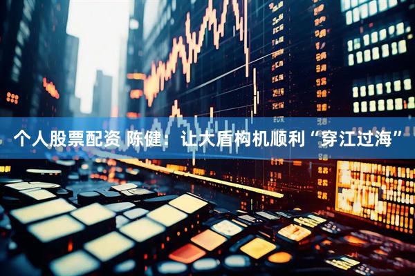 个人股票配资 陈健：让大盾构机顺利“穿江过海”