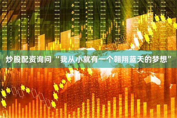 炒股配资询问 “我从小就有一个翱翔蓝天的梦想”