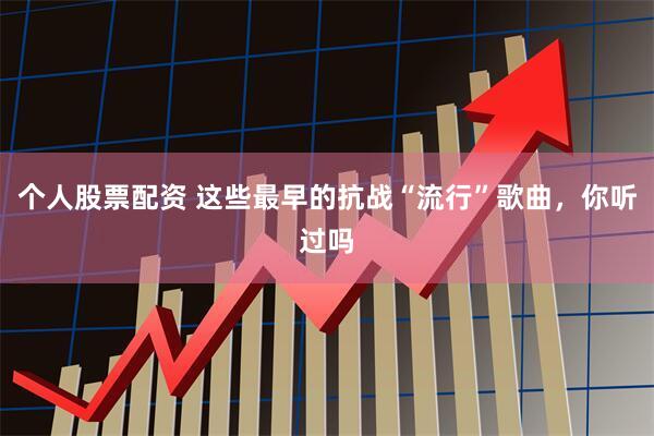个人股票配资 这些最早的抗战“流行”歌曲，你听过吗