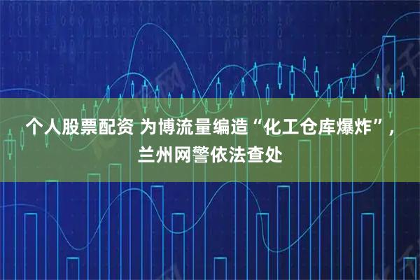 个人股票配资 为博流量编造“化工仓库爆炸”，兰州网警依法查处
