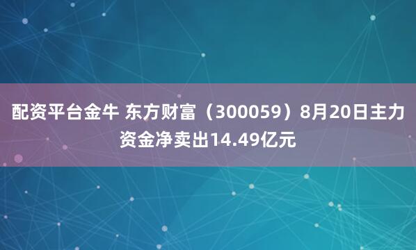 配资平台金牛 东方财富（300059）8月20日主力资金净卖出14.49亿元