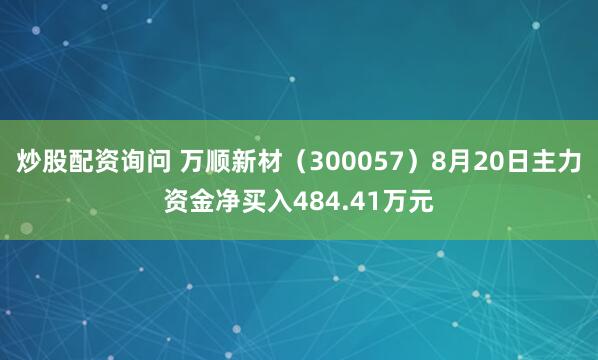 炒股配资询问 万顺新材（300057）8月20日主力资金净买入484.41万元
