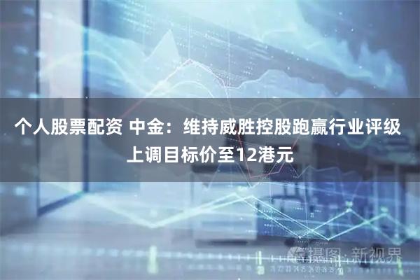 个人股票配资 中金：维持威胜控股跑赢行业评级 上调目标价至12港元