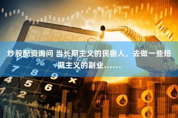 炒股配资询问 当长期主义的民宿人，去做一些短期主义的副业……