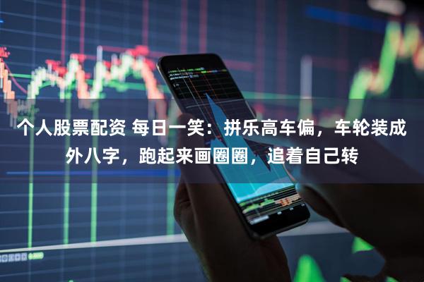 个人股票配资 每日一笑：拼乐高车偏，车轮装成外八字，跑起来画圈圈，追着自己转