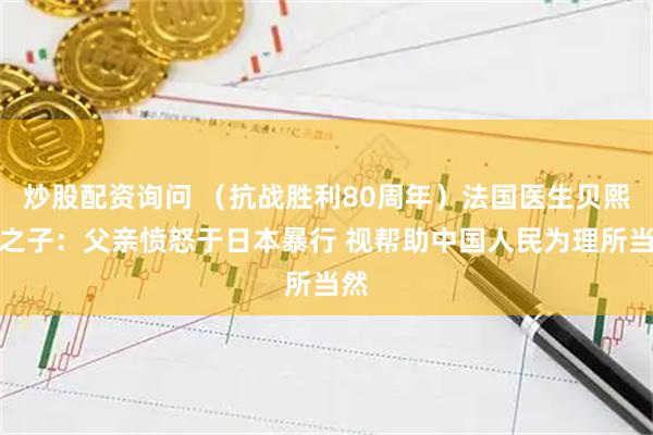 炒股配资询问 （抗战胜利80周年）法国医生贝熙叶之子：父亲愤怒于日本暴行 视帮助中国人民为理所当然
