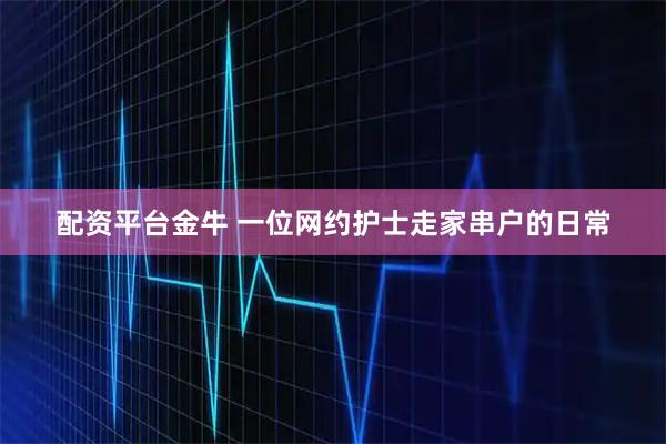配资平台金牛 一位网约护士走家串户的日常