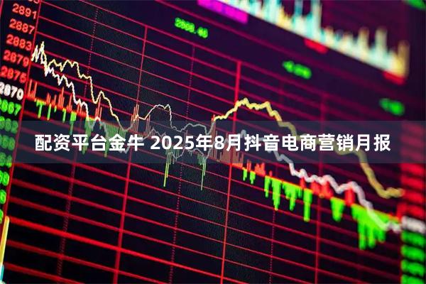 配资平台金牛 2025年8月抖音电商营销月报
