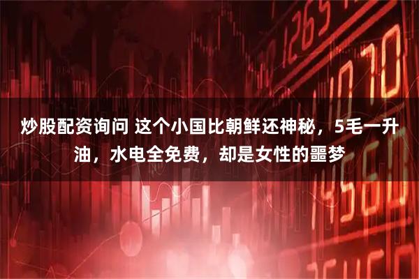 炒股配资询问 这个小国比朝鲜还神秘，5毛一升油，水电全免费，却是女性的噩梦