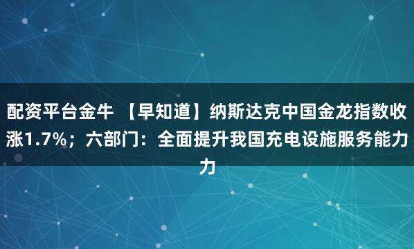 配资平台金牛 【早知道】纳斯达克中国金龙指数收涨1.7%；六部门：全面提升我国充电设施服务能力