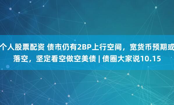 个人股票配资 债市仍有2BP上行空间，宽货币预期或落空，坚定看空做空美债 | 债圈大家说10.15