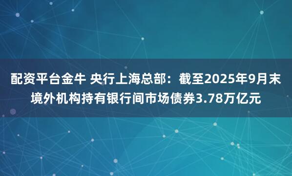 配资平台金牛 央行上海总部：截至2025年9月末境外机构持有银行间市场债券3.78万亿元