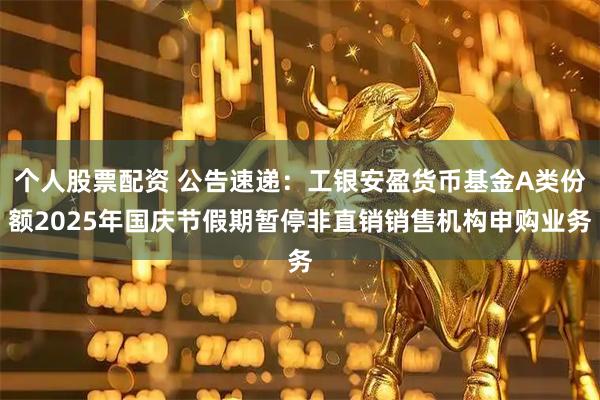 个人股票配资 公告速递：工银安盈货币基金A类份额2025年国庆节假期暂停非直销销售机构申购业务
