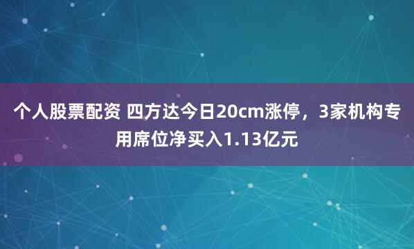 个人股票配资 四方达今日20cm涨停，3家机构专用席位净买入1.13亿元