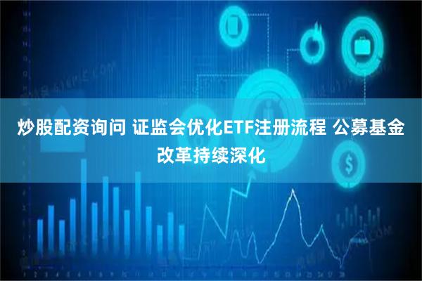 炒股配资询问 证监会优化ETF注册流程 公募基金改革持续深化