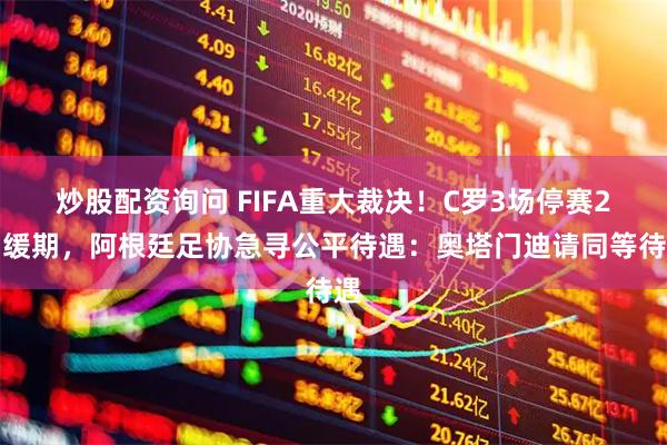 炒股配资询问 FIFA重大裁决！C罗3场停赛2场缓期，阿根廷足协急寻公平待遇：奥塔门迪请同等待遇