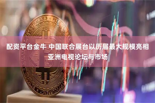 配资平台金牛 中国联合展台以历届最大规模亮相亚洲电视论坛与市场