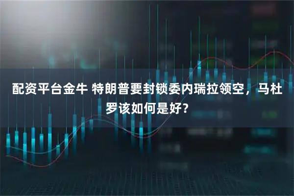 配资平台金牛 特朗普要封锁委内瑞拉领空，马杜罗该如何是好？