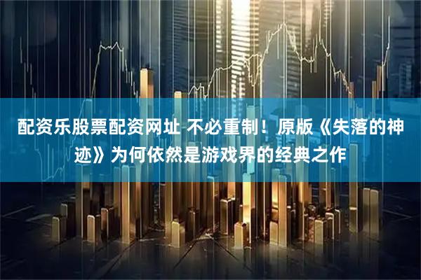 配资乐股票配资网址 不必重制！原版《失落的神迹》为何依然是游戏界的经典之作