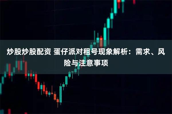 炒股炒股配资 蛋仔派对租号现象解析：需求、风险与注意事项