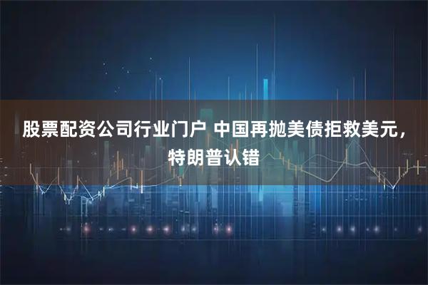 股票配资公司行业门户 中国再抛美债拒救美元，特朗普认错