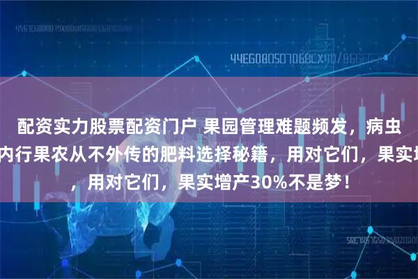 配资实力股票配资门户 果园管理难题频发，病虫害多、产量低？内行果农从不外传的肥料选择秘籍，用对它们，果实增产30%不是梦！