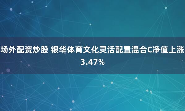 场外配资炒股 银华体育文化灵活配置混合C净值上涨3.47%