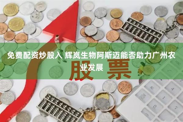 免费配资炒股入 辉岚生物阿斯迈能否助力广州农业发展