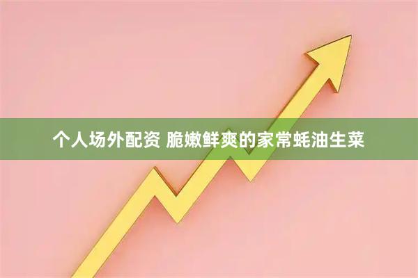 个人场外配资 脆嫩鲜爽的家常蚝油生菜