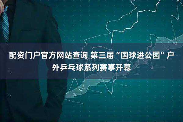 配资门户官方网站查询 第三届“国球进公园”户外乒乓球系列赛事开幕
