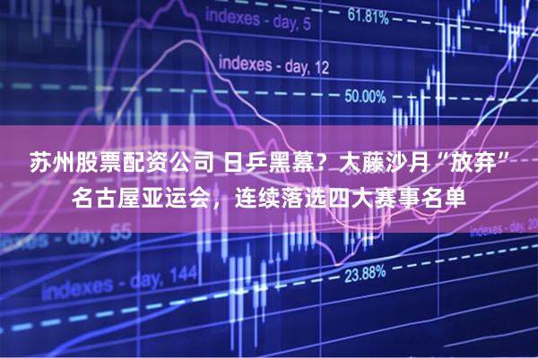 苏州股票配资公司 日乒黑幕？大藤沙月“放弃”名古屋亚运会，连续落选四大赛事名单