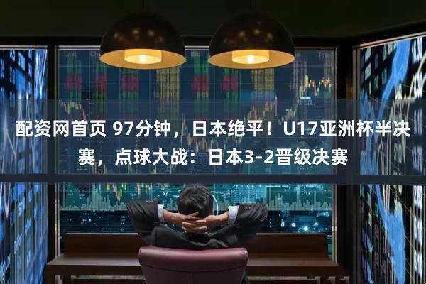 配资网首页 97分钟，日本绝平！U17亚洲杯半决赛，点球大战：日本3-2晋级决赛