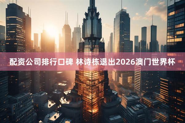 配资公司排行口碑 林诗栋退出2026澳门世界杯