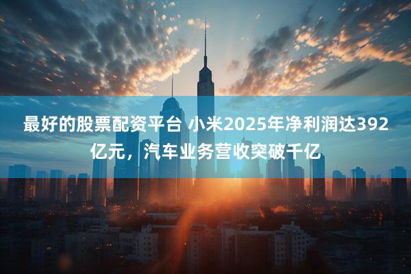 最好的股票配资平台 小米2025年净利润达392亿元，汽车业务营收突破千亿