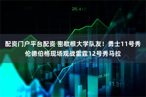 配资门户平台配资 密歇根大学队友！勇士11号秀伦德伯格现场观战雷霆12号秀马拉