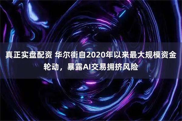 真正实盘配资 华尔街自2020年以来最大规模资金轮动，暴露AI交易拥挤风险