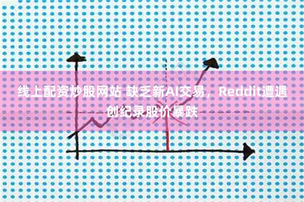 线上配资炒股网站 缺乏新AI交易，Reddit遭遇创纪录股价暴跌