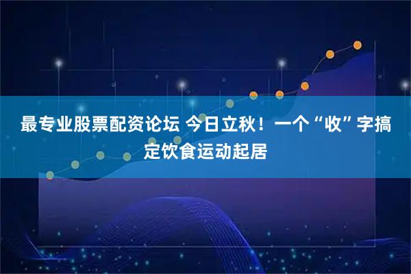 最专业股票配资论坛 今日立秋！一个“收”字搞定饮食运动起居