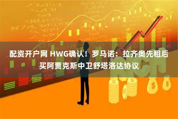 配资开户网 HWG确认！罗马诺：拉齐奥先租后买阿贾克斯中卫舒塔洛达协议